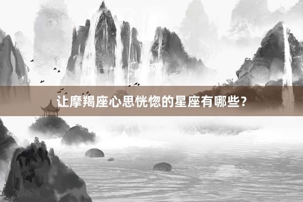 让摩羯座心思恍惚的星座有哪些？
