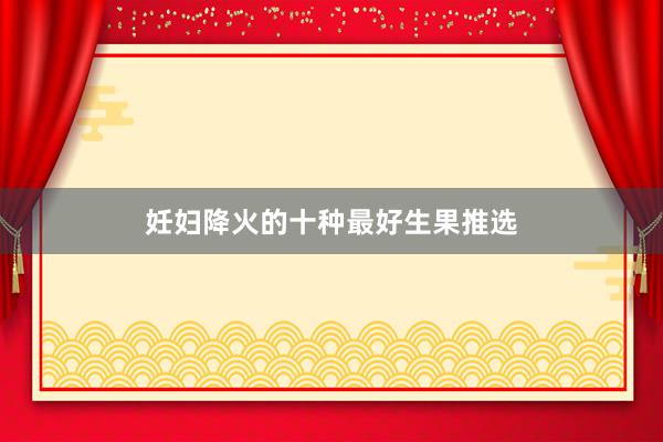 妊妇降火的十种最好生果推选