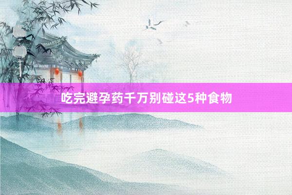 吃完避孕药千万别碰这5种食物