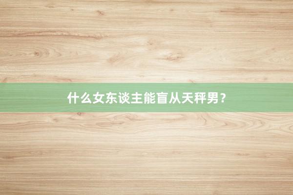 什么女东谈主能盲从天秤男？