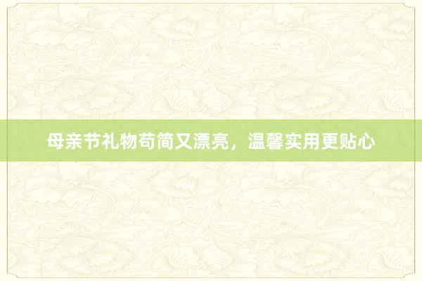 母亲节礼物苟简又漂亮，温馨实用更贴心
