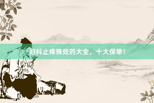 妇科止痒殊效药大全，十大保举！