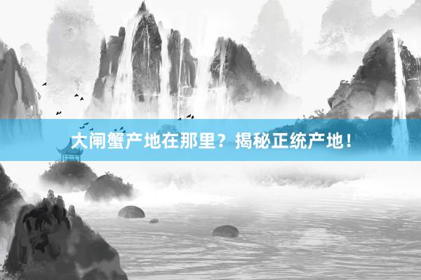 大闸蟹产地在那里？揭秘正统产地！