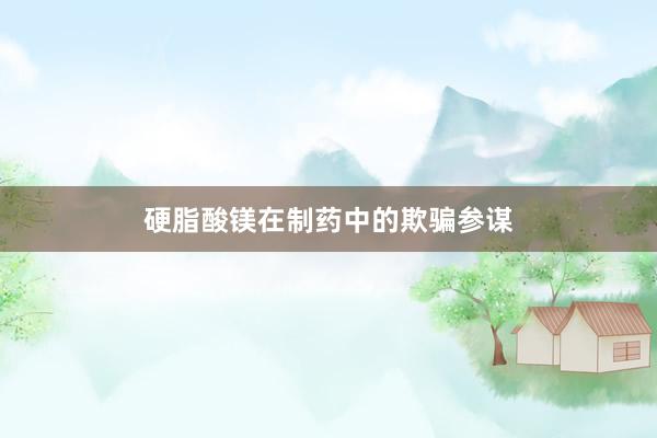 硬脂酸镁在制药中的欺骗参谋