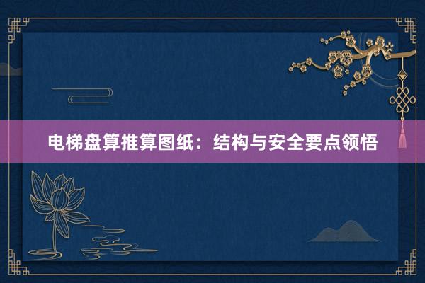 电梯盘算推算图纸:结构与安全要点领悟