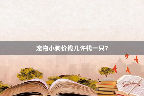 宠物小狗价钱几许钱一只？
