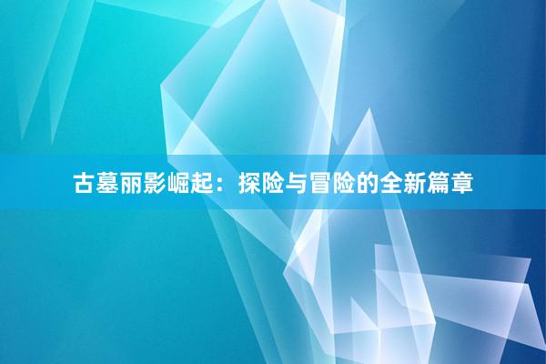 古墓丽影崛起：探险与冒险的全新篇章