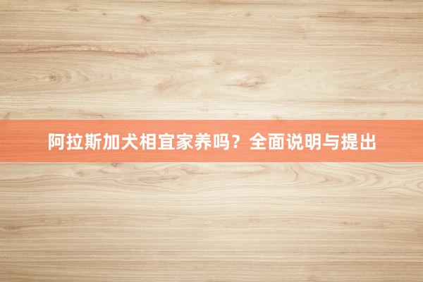 阿拉斯加犬相宜家养吗？全面说明与提出