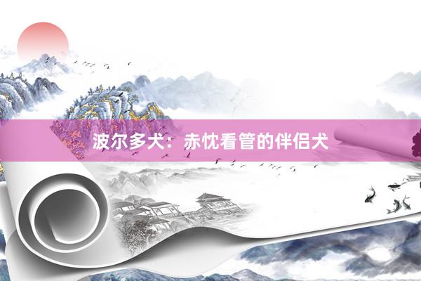 波尔多犬：赤忱看管的伴侣犬